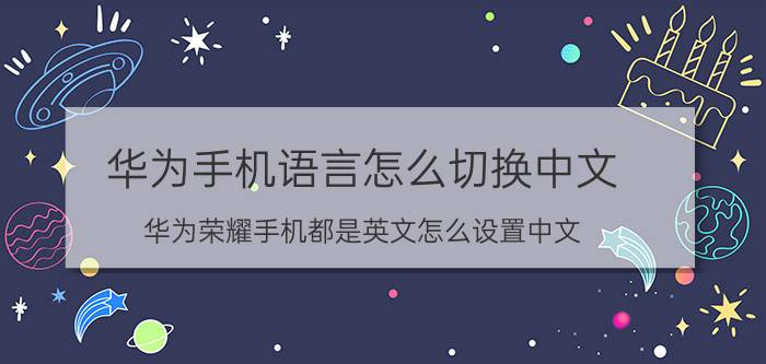 华为手机语言怎么切换中文 华为荣耀手机都是英文怎么设置中文？